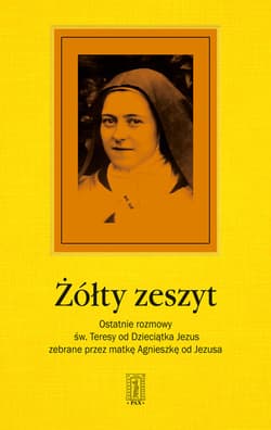 Żółty zeszyt Ostatnie rozmowy św. Teresy od Dzieciątka Jezus zebrane przez Matkę Agnieszkę od Jezusa - Matka Agnieszka od Jezusa