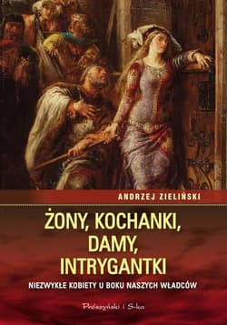 Żony, kochanki, damy, intrygantki Niezwykłe kobiety u boku naszych władców