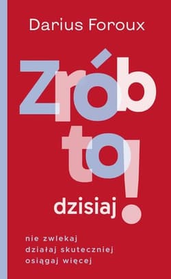 Zrób to dzisiaj! Nie zwlekaj, działaj skuteczniej osiągaj więcej - Darius Foroux