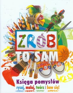 Zrób to sam. Księga pomysłów rysuj, maluj, twórz i baw się!