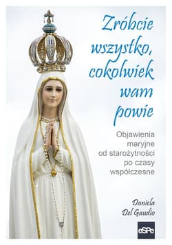 Zróbcie wszystko, cokolwiek wam powie Objawienia maryjne od starożytności po czasy współczesne - Del Gaudio Daniela