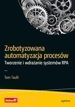 Zrobotyzowana automatyzacja procesów. Tworzenie i wdrażanie systemów RPA - Tom Taulli