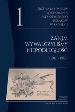 Źródła do dziejów wychowania patriotycznego Polaków w XX wieku. Tom 1. Zanim wywalczyliśmy niepodległość (1901–1918). Polska Myśl Pedagogiczna - Opracowanie Zbiorowe