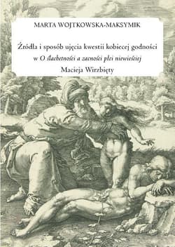 Źródła i sposób ujęcia kwestii kobiecej godności w "O ślachetności a zacności płci niewieściej" Macieja Wirzbięty - Marta Wojtkowska-Maksymiuk