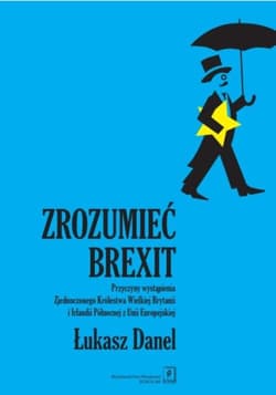 Zrozumieć Brexit Przyczyny wystąpienia Zjednoczonego Królestwa Wielkiej Brytanii i Irlandii Północnej z Unii Europejs - Danel Łukasz