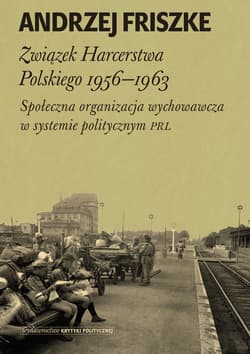 Związek Harcerstwa Polskiego 1956-1963 Społeczna organizacja wychowawcza w systemie politycznym PRL - Andrzej Friszke