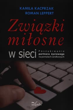 Związki miłosne w sieci Poszukiwanie partnera życiowego na portalach randkowych - Leppert Roman, Kacprzak Kamila