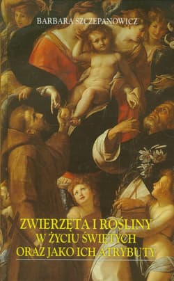 Zwierzęta i rośliny w życiu świętych oraz jako ich atrybuty - Barbara Szczepanowicz