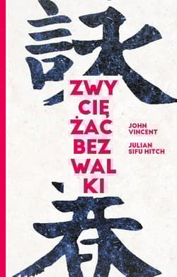 Zwyciężać bez walki Jak osiągnąć sukces dzięki starożytnej chińskiej sztuce Wing Tsun - Vincent John, Hitch Sifu Julian