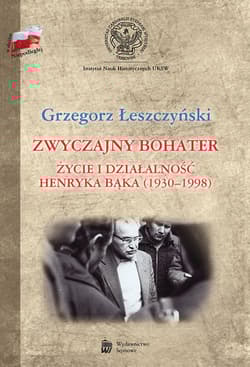 Zwyczajny bohater Życie i działalność Henryka Bąka (1930-1998) - Grzegorz Leszczyński