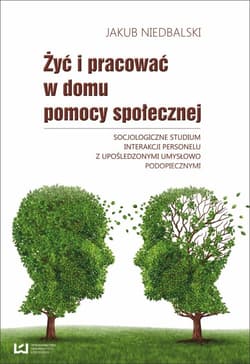 Żyć i pracować w domu pomocy społecznej Socjologiczne studium interakcji personelu z upośledzonymi umysłowo - Jakub Niedbalski