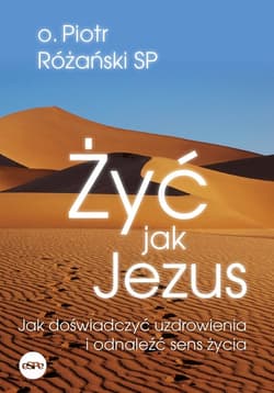 Żyć jak Jezus Jak doświadczyć uzdrowienia i odnaleźć sens życia - Piotr Różański