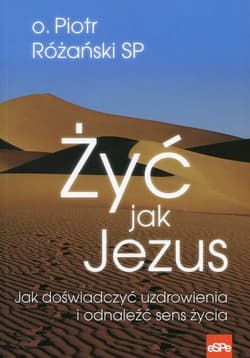 Żyć jak Jezus Jak doświadczyć uzdrowienia i odnaleźć sens życia - Piotr Różański