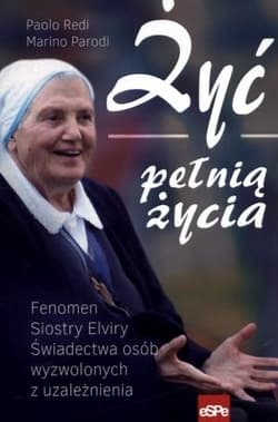 Żyć pełnią życia Fenomen Siostry Elviry świadectwa osób wyzwolonych z uzależnienia - Redi Paolo, Parodi Marino