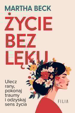 Życie bez lęku. Ulecz rany, poznaj siebie i odzyskaj sens życia - Martha Beck