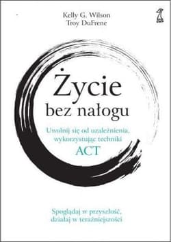 Życie bez nałogu Uwolnij się od uzależnienia, wykorzystując techniki ACT - Willson Kelly G.