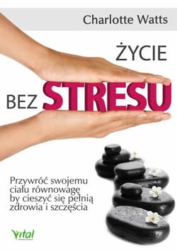 Życie bez stresu Przywróć swojemu ciału równowagę, by cieszyć się pełnią zdrowia i szczęścia