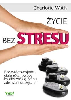 Życie bez stresu Przywróć swojemu ciału równowagę, by cieszyć się pełnią zdrowia i szczęścia - Charlotte Watts