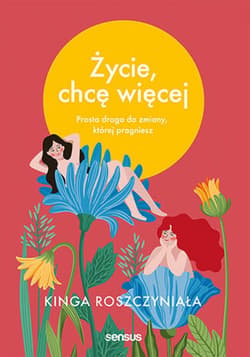 Życie, chcę więcej. Prosta droga do zmiany, której pragniesz - ebook - Kinga Roszczyniała