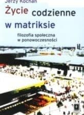 Życie codzienne w matriksie Filozofia społeczna w ponowoczesności - Jerzy Kochan
