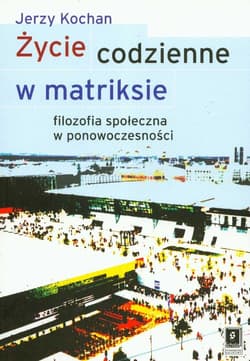 Życie codzienne w matriksie Filozofia społeczna w ponowoczesności - Jerzy Kochan