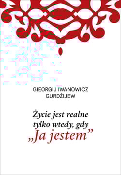 Życie jest realne tylko wtedy gdy „Ja jestem” - Gurdżijew Gieorgij Iwanowicz