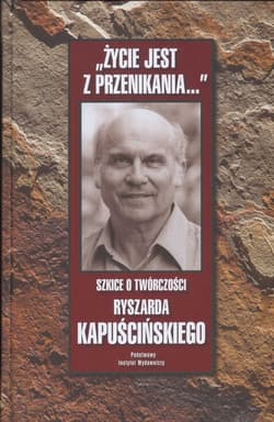 Życie jest z przenikania szkice o twórczości Ryszarda Kapuścickiego