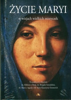 Życie Maryi w wizjach wielkich mistyczek Na podstawie objawień św. Elżbiety z Hesji, św. Brygidy Szwedzkiej, bł. Marii z Agredy i bł. Anny Katarzyny Emmerich