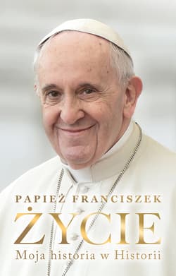 Życie. Moja historia w Historii - Papież Franciszek