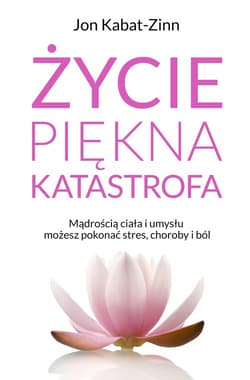 Życie piękna katastrofa Życie, piękna katastrofaMądrością ciała i umysłu możesz pokonać stres, choroby i ból - Jan Kabat-Zinn