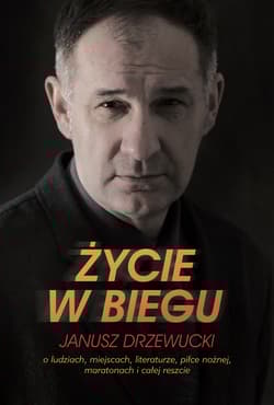 Życie w biegu Janusz Drzewucki O ludziach, miejscach, literaturze, piłce nożnej, maratonach i całej reszcie - Janusz Drzewucki