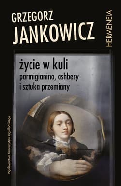 Życie w kuli Parmigianino, Ashbery i sztuka przemiany - Grzegorz Jankowicz