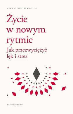 Życie w nowym rytmie Jak przezwyciężyć lęk i stres - Anna Dziurdzia