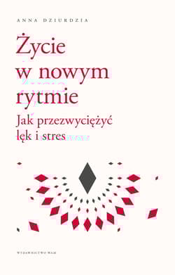 Życie w nowym rytmie Jak przezwyciężyć lęk i stres - Anna Dziurdzia