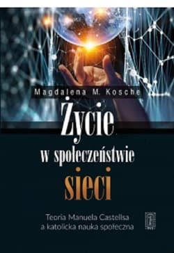 Życie w społeczeństwie sieci Teoria Manuela Castellsa a katolicka nauka społeczna - Kosche  Magdalena