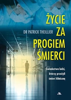Życie za progiem śmierci Świadectwa ludzi, którzy przeżyli śmierć kliniczną - Thiellier Patrick