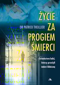 Życie za progiem śmierci Świadectwa ludzi, którzy przeżyli śmierć kliniczną - Thiellier Patrick