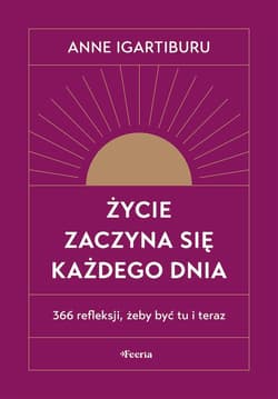 Życie zaczyna się każdego dnia 366 refleksji, żeby być tu i teraz - Anne Igartiburu