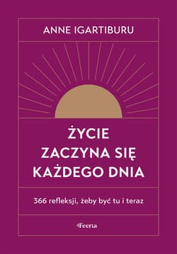 Życie zaczyna się każdego dnia 366 refleksji, żeby być tu i teraz - Anne Igartiburu