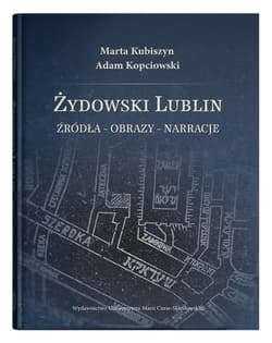 Żydowski Lublin Źródła - obrazy - narracje - Kubiszyn Marta, Adam Kopciowski
