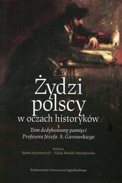 Żydzi polscy w oczach historyków Tom dedykowany pamięci Profesora Józefa A. Gierowskiego - red. Adam Kaźmierczyk, red. Alicja Maślak-Maciej