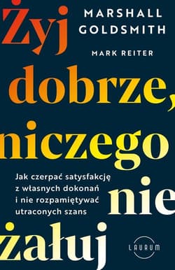 Żyj dobrze, niczego nie żałuj Jak czerpać satysfakcję z własnych dokonań i nie rozpamiętywać utraconych szans