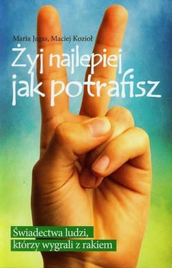 Żyj najlepiej jak potrafisz Świadectwa ludzi, którzy wygrali z rakiem - Jagas Maria, Kozioł Maciej