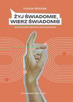 Żyj świadomie, wierz świadomie. Duchowość zdrowa emocjonalnie - Irmina Wolniak