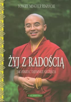 Żyj z radością Jak odkryć tajemnice szczęścia - Rinpoche Yongey Mingyur