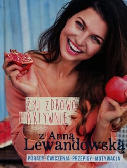 Żyj zdrowo i aktywnie z Anną Lewandowską Porady+ćwiczenia+przepisy+motywacja - Anna Lewandowska