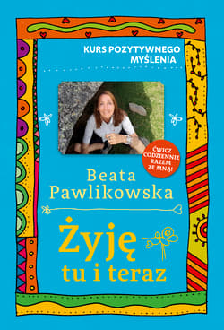 Żyję tu i teraz. Kurs pozytywnego myślenia - Beata Pawlikowska
