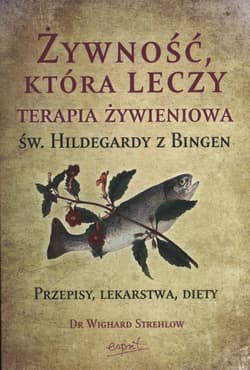 Żywność, która leczy Terapia żywieniowa św. Hildegardy z Bingen przepisy, lekarstwa, diety - Wighard Strehlow