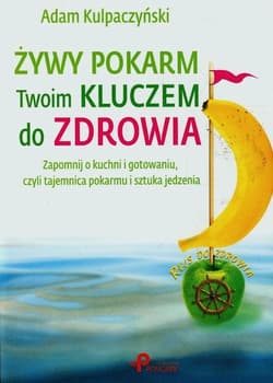 Żywy pokarm Twoim kluczem do zdrowia Zapomnij o kuchni i gotowaniu, czyli tajemnica pokarmu i sztuka jedzenia - Adam Kulpaczyński